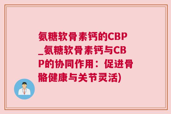 氨糖软骨素钙的CBP_氨糖软骨素钙与CBP的协同作用：促进骨骼健康与关节灵活)