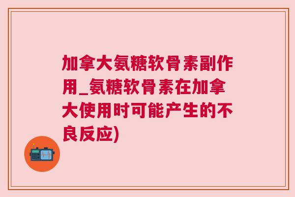 加拿大氨糖软骨素副作用_氨糖软骨素在加拿大使用时可能产生的不良反应) 加拿大氨糖软骨素副作用_氨糖软骨素在加拿大使用时可能产生的不良反应)