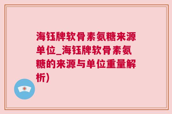 海钰牌软骨素氨糖来源单位_海钰牌软骨素氨糖的来源与单位重量解析)
