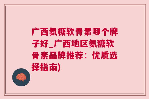 广西氨糖软骨素哪个牌子好_广西地区氨糖软骨素品牌推荐：优质选择指南)