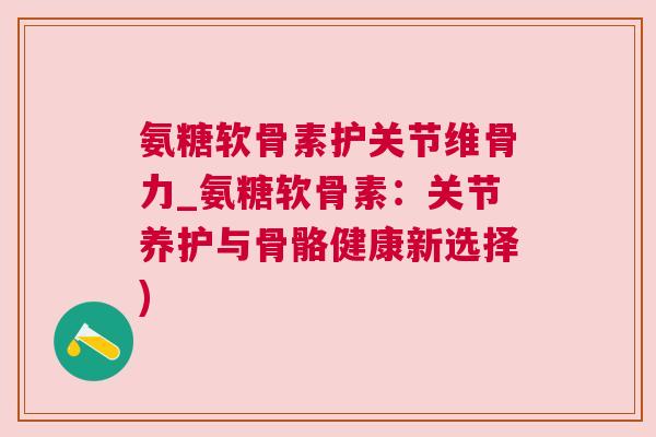氨糖软骨素护关节维骨力_氨糖软骨素：关节养护与骨骼健康新选择)
