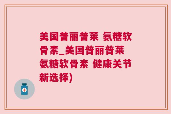 美国普丽普莱 氨糖软骨素_美国普丽普莱 氨糖软骨素 健康关节新选择)