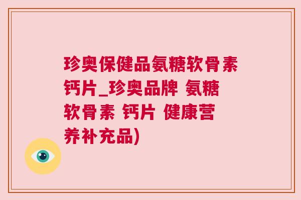 珍奥保健品氨糖软骨素钙片_珍奥品牌 氨糖软骨素 钙片 健康营养补充品)