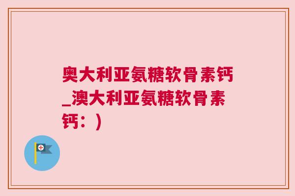 奥大利亚氨糖软骨素钙_澳大利亚氨糖软骨素钙：)
