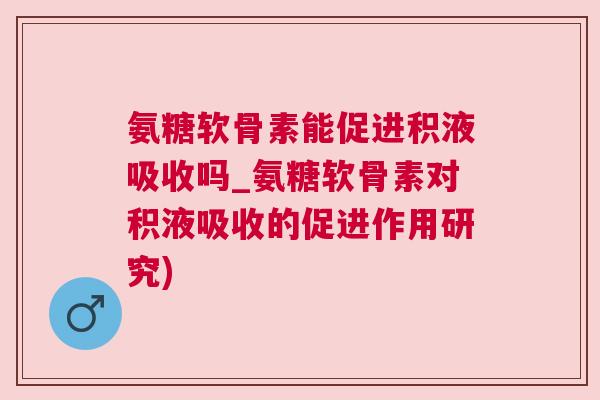 氨糖软骨素能促进积液吸收吗_氨糖软骨素对积液吸收的促进作用研究)