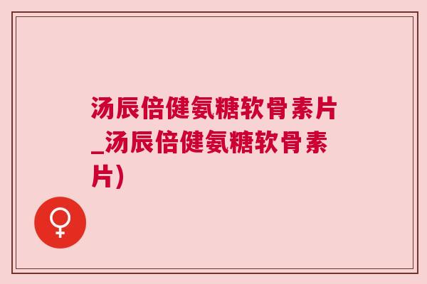 汤辰倍健氨糖软骨素片_汤辰倍健氨糖软骨素片)