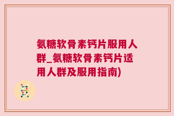 氨糖软骨素钙片服用人群_氨糖软骨素钙片适用人群及服用指南)