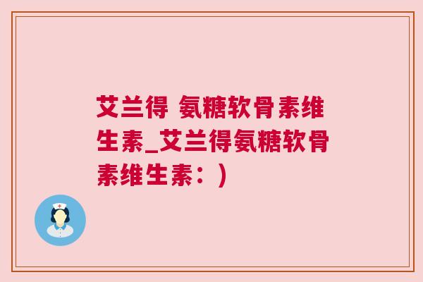 艾兰得 氨糖软骨素维生素_艾兰得氨糖软骨素维生素：)