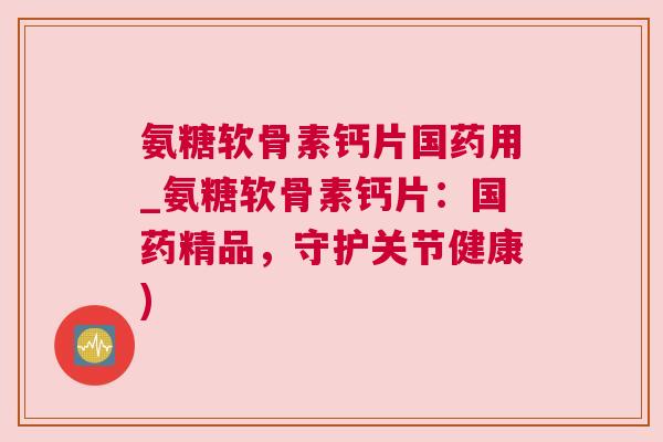 氨糖软骨素钙片国药用_氨糖软骨素钙片：国药精品，守护关节健康)