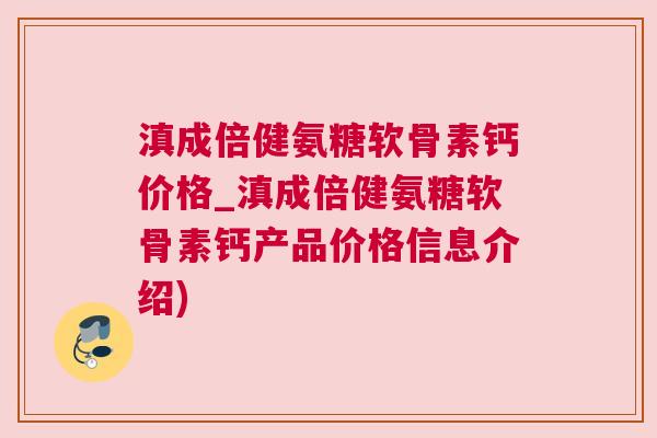 滇成倍健氨糖软骨素钙价格_滇成倍健氨糖软骨素钙产品价格信息介绍)