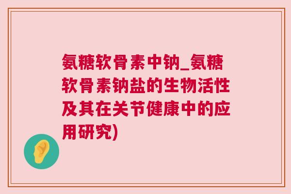氨糖软骨素中钠_氨糖软骨素钠盐的生物活性及其在关节健康中的应用研究)