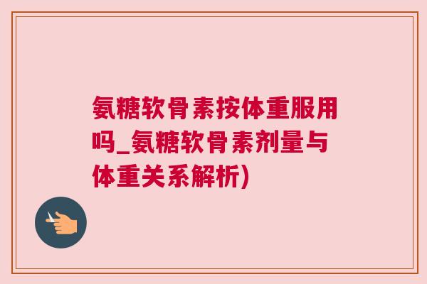 氨糖软骨素按体重服用吗_氨糖软骨素剂量与体重关系解析)