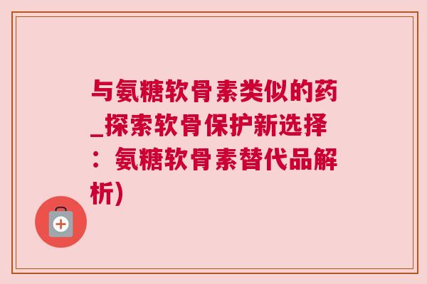 与氨糖软骨素类似的药_探索软骨保护新选择：氨糖软骨素替代品解析)