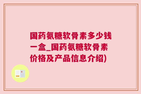 国药氨糖软骨素多少钱一盒_国药氨糖软骨素价格及产品信息介绍)