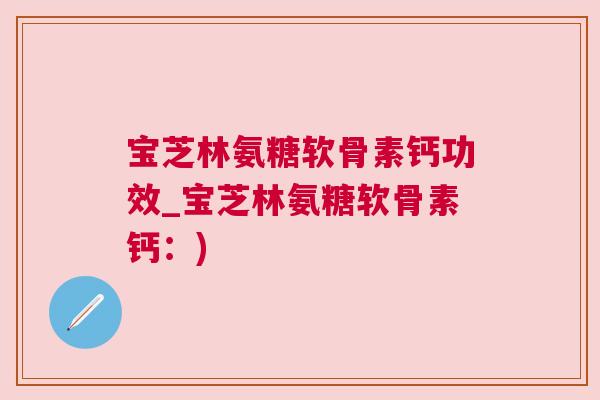 宝芝林氨糖软骨素钙功效_宝芝林氨糖软骨素钙：)
