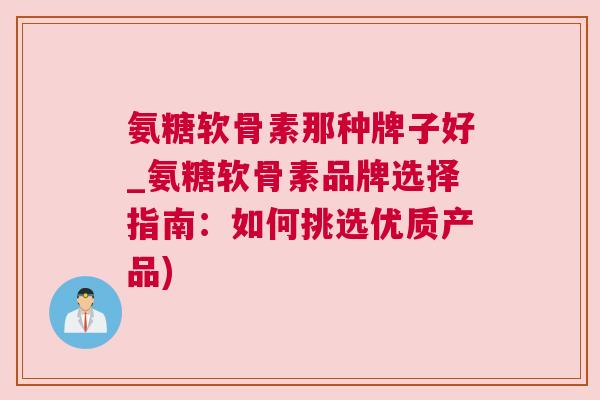 氨糖软骨素那种牌子好_氨糖软骨素品牌选择指南:如何挑选优质产品) 氨糖软骨素那种牌子好_氨糖软骨素品牌选择指南:如何挑选优质产品)
