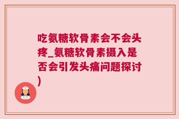 吃氨糖软骨素会不会头疼_氨糖软骨素摄入是否会引发头痛问题探讨)
