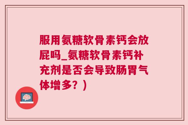 服用氨糖软骨素钙会放屁吗_氨糖软骨素钙补充剂是否会导致肠胃气体增多？)