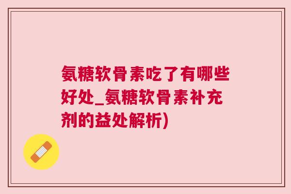 氨糖软骨素吃了有哪些好处_氨糖软骨素补充剂的益处解析)