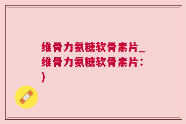 维骨力氨糖软骨素片_维骨力氨糖软骨素片:) 维骨力氨糖软骨素片_维骨力氨糖软骨素片:)