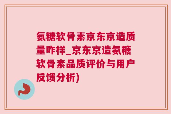 氨糖软骨素京东京造质量咋样_京东京造氨糖软骨素品质评价与用户反馈分析)