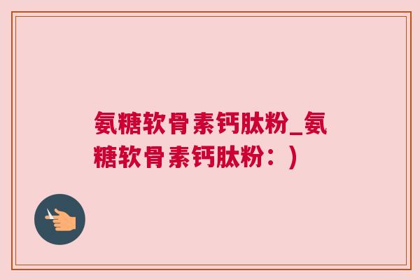 氨糖软骨素钙肽粉_氨糖软骨素钙肽粉：)