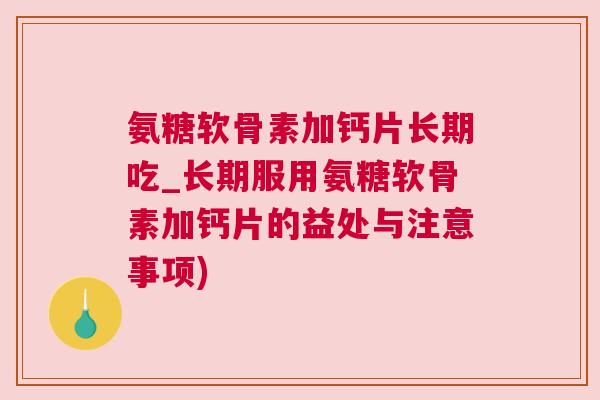 氨糖软骨素加钙片长期吃_长期服用氨糖软骨素加钙片的益处与注意事项)