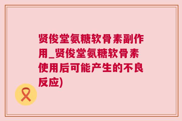 贤俊堂氨糖软骨素副作用_贤俊堂氨糖软骨素使用后可能产生的不良反应)