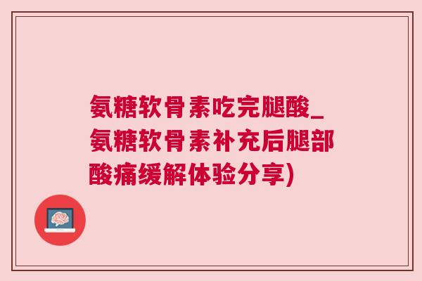 氨糖软骨素吃完腿酸_氨糖软骨素补充后腿部酸痛缓解体验分享)