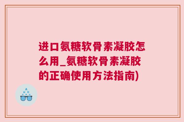 进口氨糖软骨素凝胶怎么用_氨糖软骨素凝胶的正确使用方法指南)