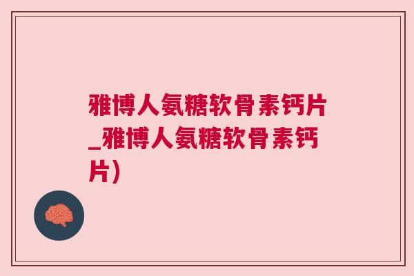 雅博人氨糖软骨素钙片_雅博人氨糖软骨素钙片)