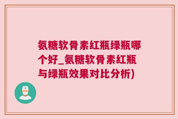 氨糖软骨素红瓶绿瓶哪个好_氨糖软骨素红瓶与绿瓶效果对比分析) 氨糖软骨素红瓶绿瓶哪个好_氨糖软骨素红瓶与绿瓶效果对比分析)
