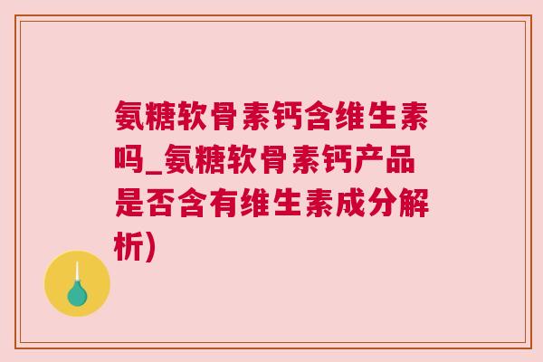 氨糖软骨素钙含维生素吗_氨糖软骨素钙产品是否含有维生素成分解析)