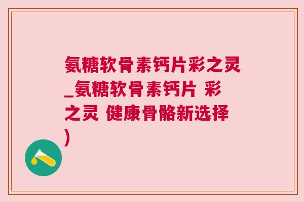 氨糖软骨素钙片彩之灵_氨糖软骨素钙片 彩之灵 健康骨骼新选择)
