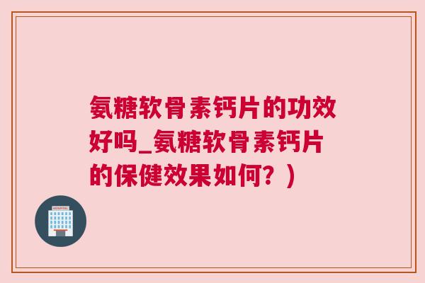 氨糖软骨素钙片的功效好吗_氨糖软骨素钙片的保健效果如何？)
