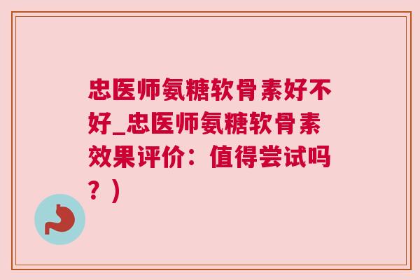 忠医师氨糖软骨素好不好_忠医师氨糖软骨素效果评价：值得尝试吗？)