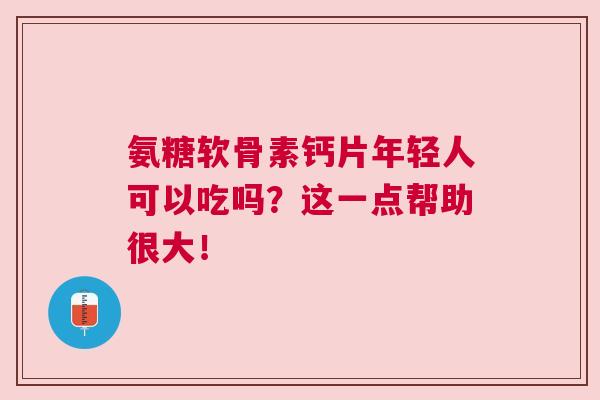 氨糖软骨素钙片年轻人可以吃吗?这一点帮助很大!