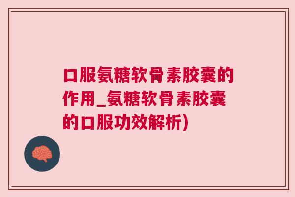 口服氨糖软骨素胶囊的作用_氨糖软骨素胶囊的口服功效解析)