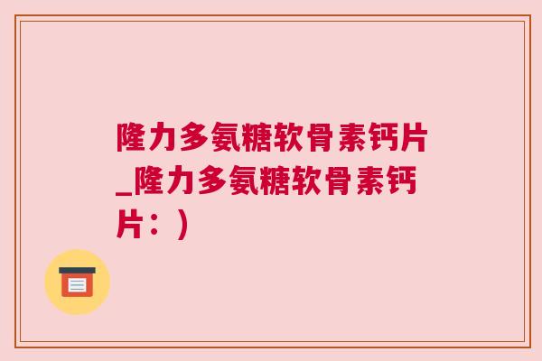 隆力多氨糖软骨素钙片_隆力多氨糖软骨素钙片：)