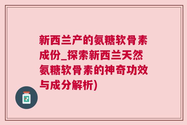 新西兰产的氨糖软骨素成份_探索新西兰天然氨糖软骨素的神奇功效与成分解析)