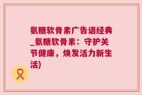 氨糖软骨素广告语经典_氨糖软骨素：守护关节健康，焕发活力新生活)