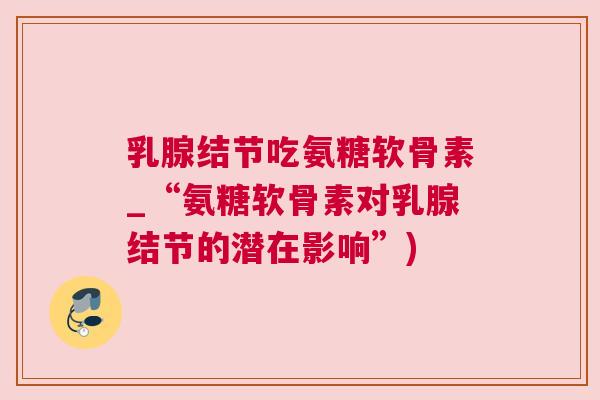 乳腺结节吃氨糖软骨素_“氨糖软骨素对乳腺结节的潜在影响”)