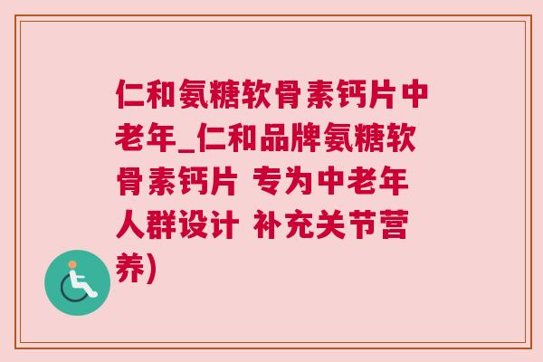 仁和氨糖软骨素钙片中老年_仁和品牌氨糖软骨素钙片 专为中老年人群设计 补充关节营养)
