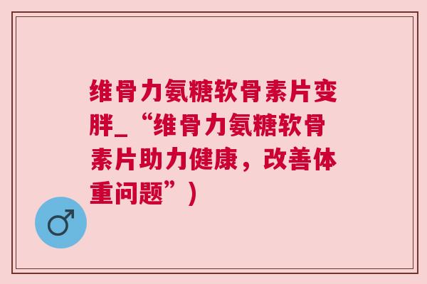 维骨力氨糖软骨素片变胖_“维骨力氨糖软骨素片助力健康，改善体重问题”)