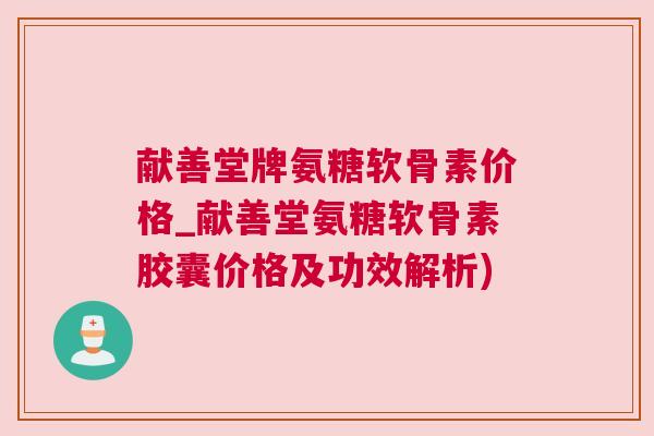 献善堂牌氨糖软骨素价格_献善堂氨糖软骨素胶囊价格及功效解析)