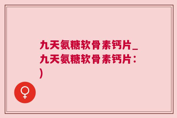 九天氨糖软骨素钙片_九天氨糖软骨素钙片：)