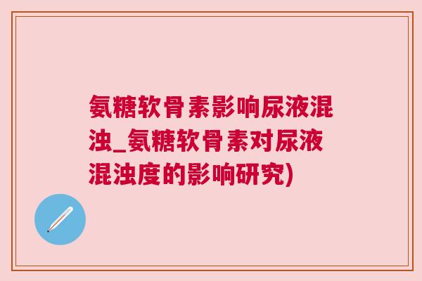 氨糖软骨素影响尿液混浊_氨糖软骨素对尿液混浊度的影响研究)
