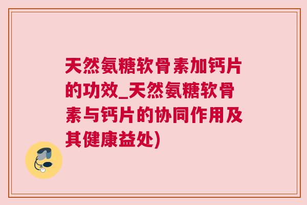 天然氨糖软骨素加钙片的功效_天然氨糖软骨素与钙片的协同作用及其健康益处) 天然氨糖软骨素加钙片的功效_天然氨糖软骨素与钙片的协同作用及其健康益处)