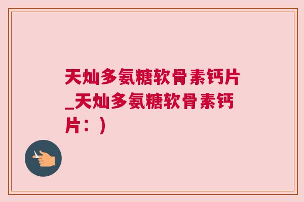 天灿多氨糖软骨素钙片_天灿多氨糖软骨素钙片：)