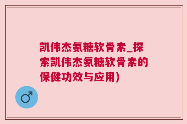凯伟杰氨糖软骨素_探索凯伟杰氨糖软骨素的保健功效与应用)